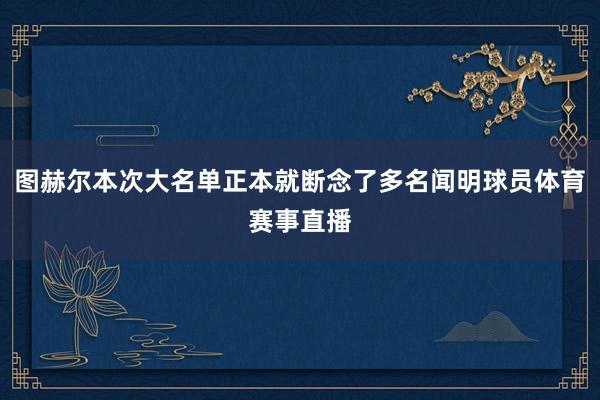 图赫尔本次大名单正本就断念了多名闻明球员体育赛事直播