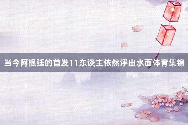 当今阿根廷的首发11东谈主依然浮出水面体育集锦