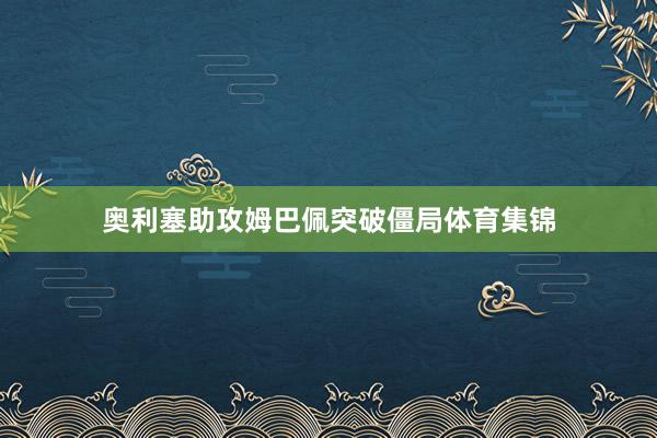 奥利塞助攻姆巴佩突破僵局体育集锦