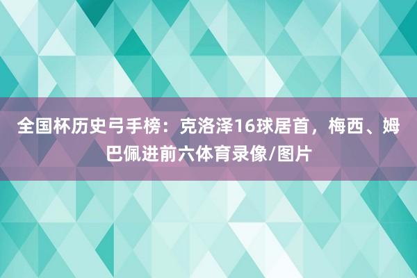全国杯历史弓手榜：克洛泽16球居首，梅西、姆巴佩进前六体育录像/图片