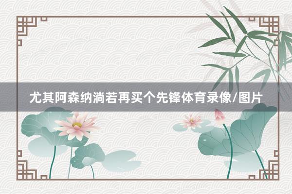 尤其阿森纳淌若再买个先锋体育录像/图片