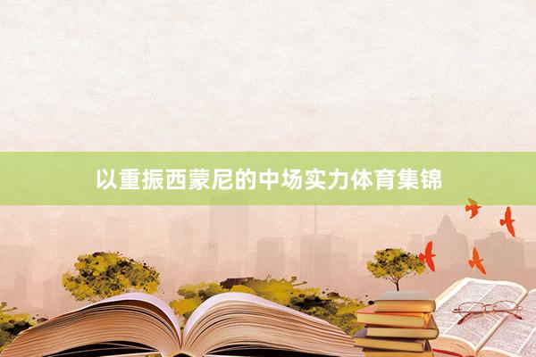 以重振西蒙尼的中场实力体育集锦