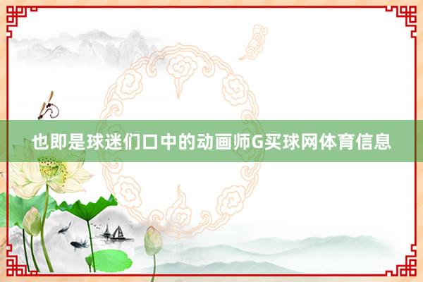 也即是球迷们口中的动画师G买球网体育信息