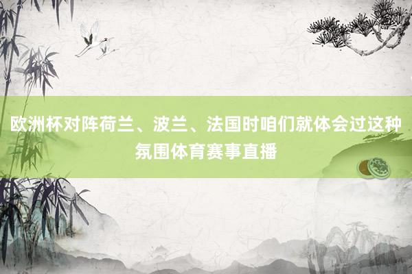 欧洲杯对阵荷兰、波兰、法国时咱们就体会过这种氛围体育赛事直播