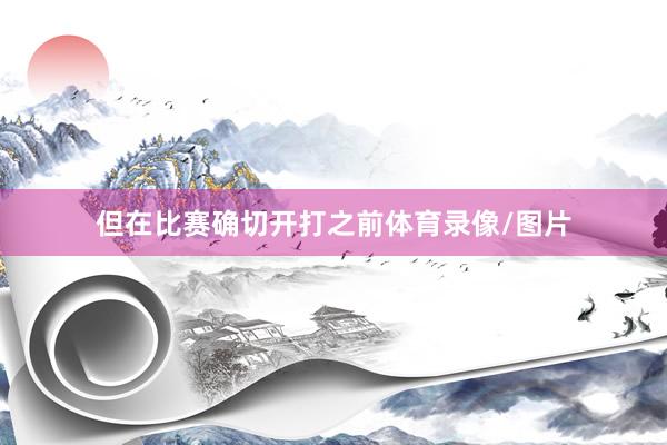 但在比赛确切开打之前体育录像/图片