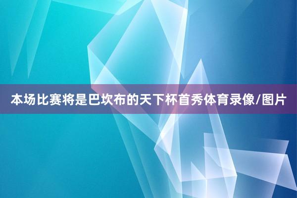 本场比赛将是巴坎布的天下杯首秀体育录像/图片