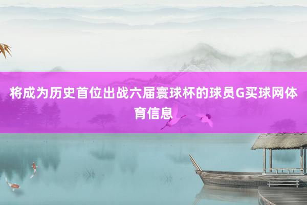 将成为历史首位出战六届寰球杯的球员G买球网体育信息