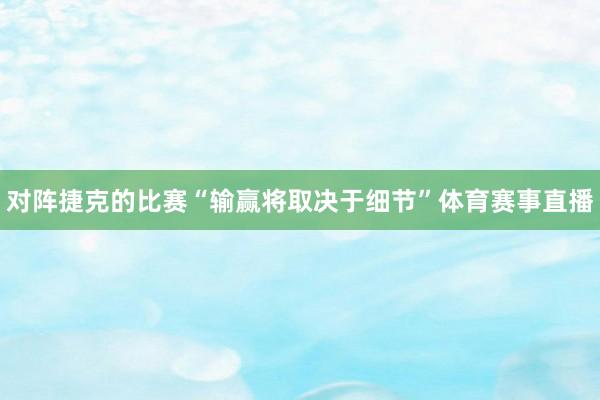 对阵捷克的比赛“输赢将取决于细节”体育赛事直播