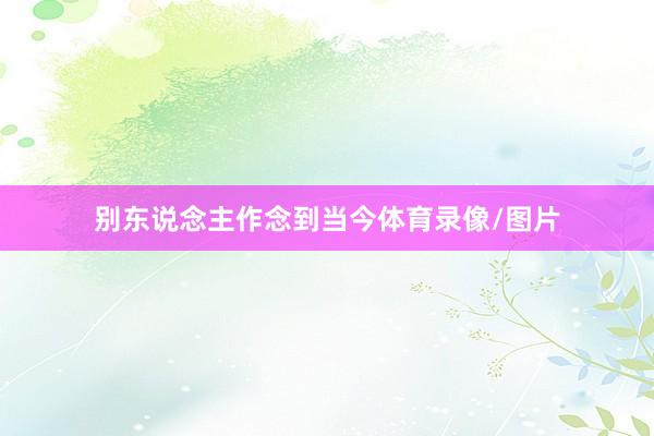 别东说念主作念到当今体育录像/图片