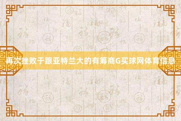 再次挫败于跟亚特兰大的有筹商G买球网体育信息