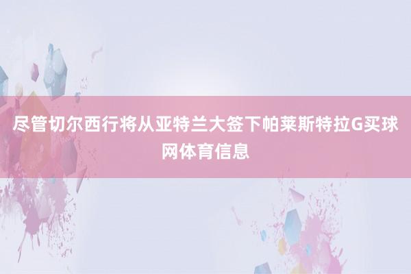 尽管切尔西行将从亚特兰大签下帕莱斯特拉G买球网体育信息