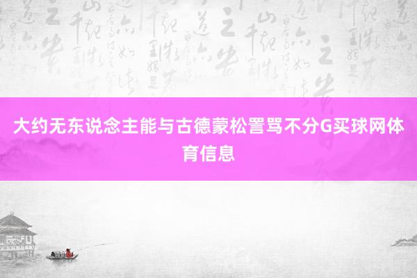 大约无东说念主能与古德蒙松詈骂不分G买球网体育信息