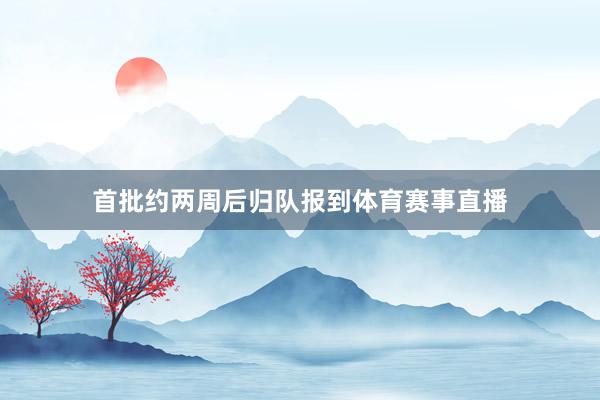 首批约两周后归队报到体育赛事直播