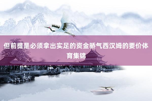 但前提是必须拿出实足的资金骄气西汉姆的要价体育集锦