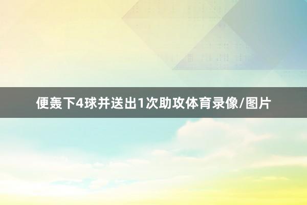 便轰下4球并送出1次助攻体育录像/图片