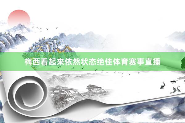 梅西看起来依然状态绝佳体育赛事直播
