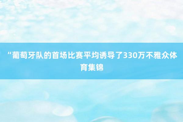 “葡萄牙队的首场比赛平均诱导了330万不雅众体育集锦