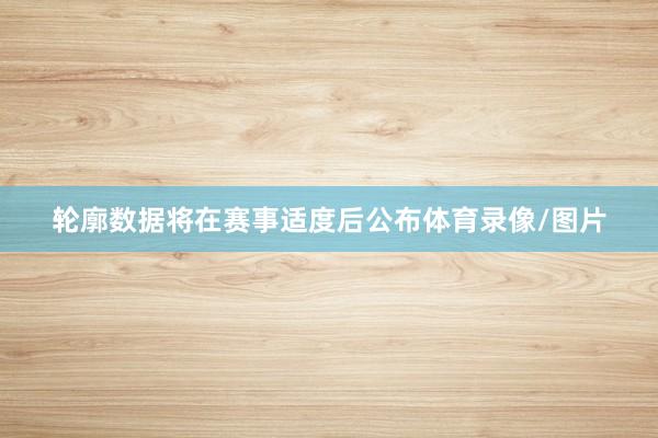 轮廓数据将在赛事适度后公布体育录像/图片