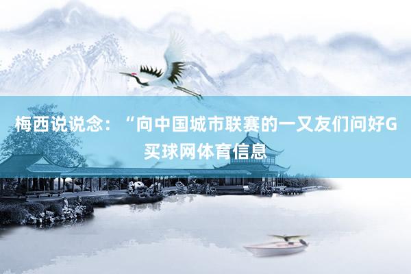 梅西说说念：“向中国城市联赛的一又友们问好G买球网体育信息