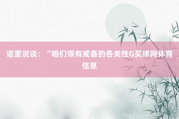 诺里说谈：“咱们领有戒备的各类性G买球网体育信息