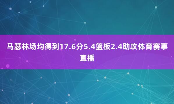 马瑟林场均得到17.6分5.4篮板2.4助攻体育赛事直播