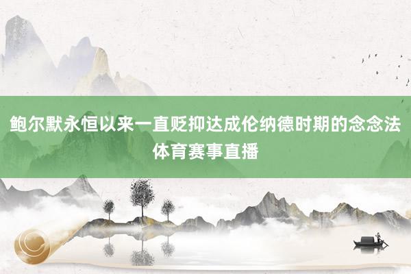 鲍尔默永恒以来一直贬抑达成伦纳德时期的念念法体育赛事直播