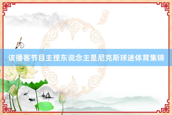 该播客节目主捏东说念主是尼克斯球迷体育集锦